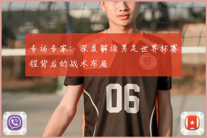 专访专家:深度解读男足世界杯赛程背后的战术布局