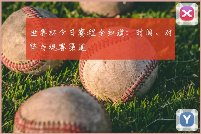 世界杯今日赛程全知道:时间、对阵与观赛渠道