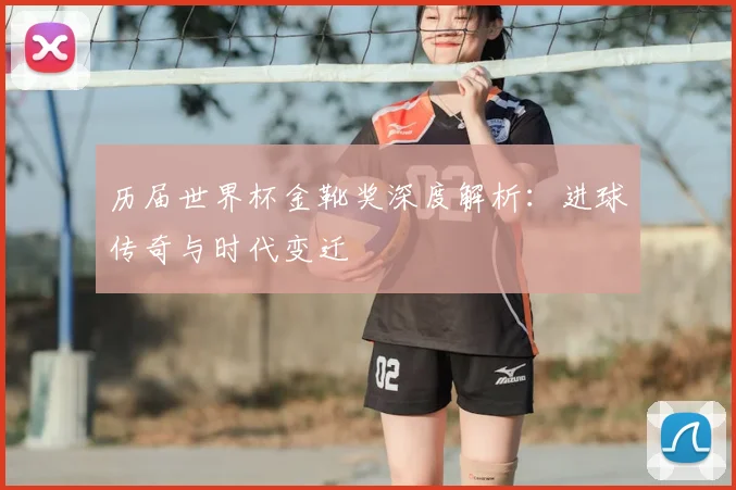 历届世界杯金靴奖深度解析：进球传奇与时代变迁