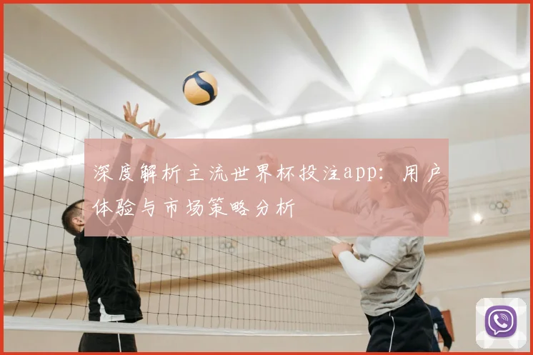 深度解析主流世界杯投注app:用户体验与市场策略分析