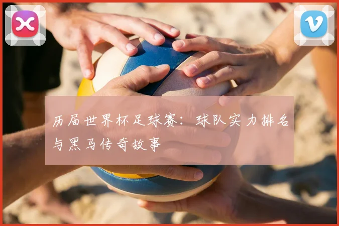 历届世界杯足球赛：球队实力排名与黑马传奇故事