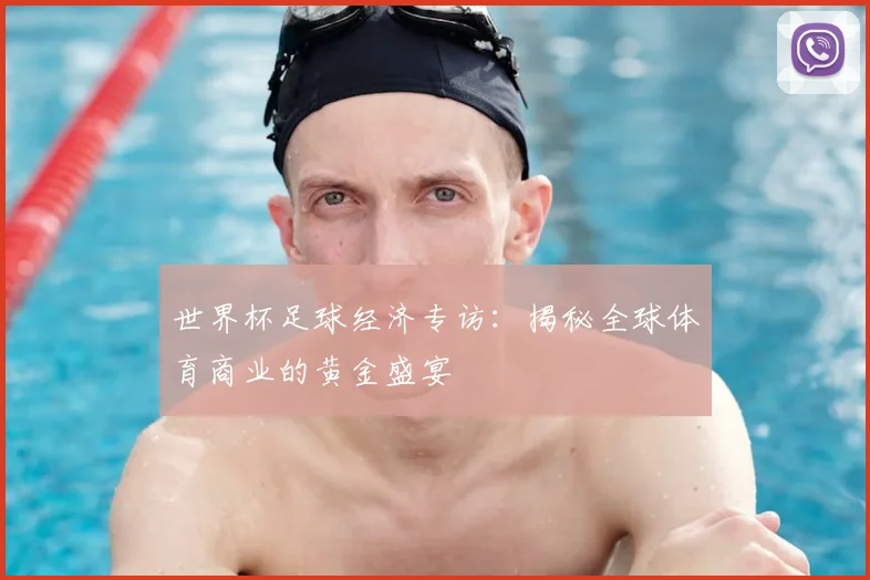 世界杯足球经济专访：揭秘全球体育商业的黄金盛宴