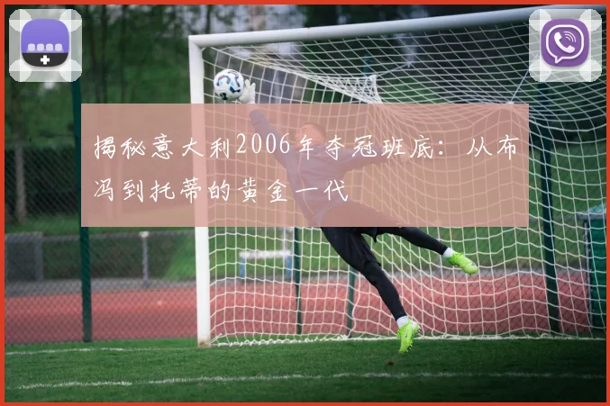 揭秘意大利2006年夺冠班底：从布冯到托蒂的黄金一代