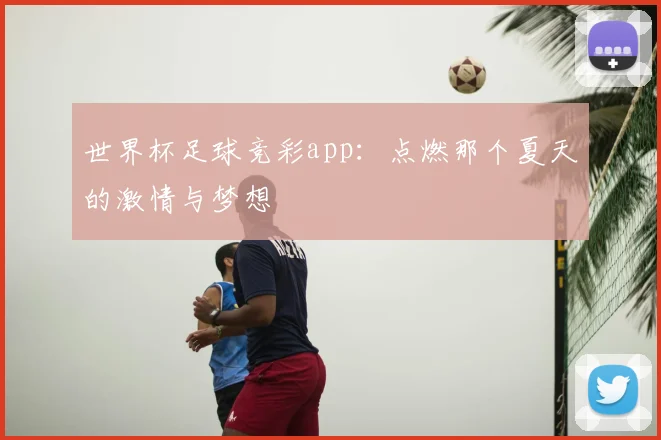 世界杯足球竞彩app：点燃那个夏天的激情与梦想