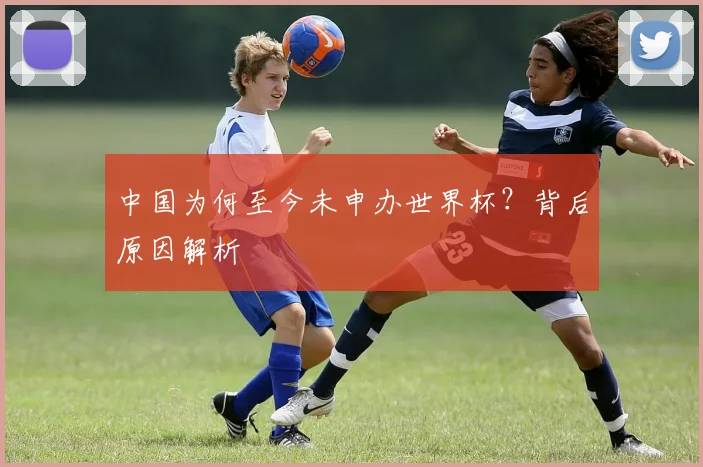 中国为何至今未申办世界杯?背后原因解析