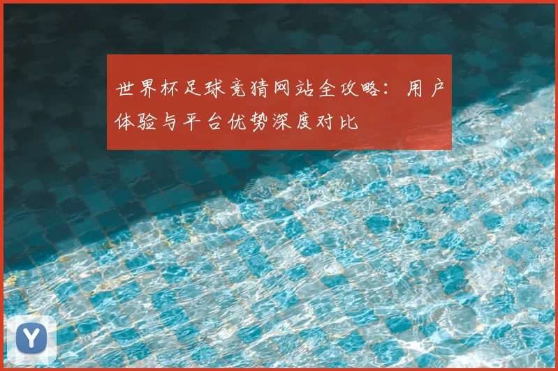 世界杯足球竞猜网站全攻略：用户体验与平台优势深度对比
