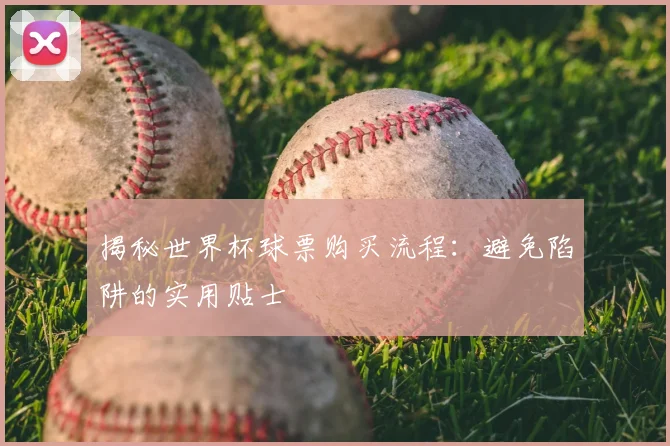 揭秘世界杯球票购买流程:避免陷阱的实用贴士