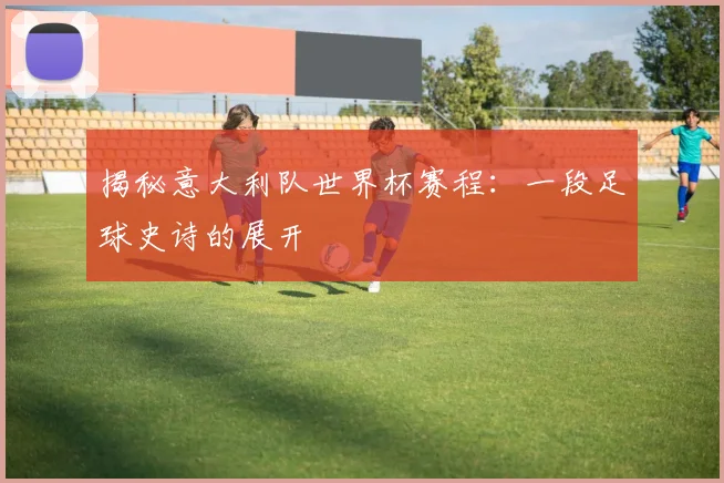 揭秘意大利队世界杯赛程：一段足球史诗的展开