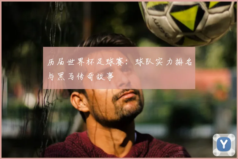 历届世界杯足球赛：球队实力排名与黑马传奇故事