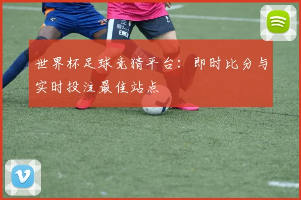 世界杯足球竞猜平台：即时比分与实时投注最佳站点