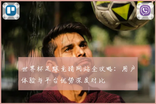 世界杯足球竞猜网站全攻略：用户体验与平台优势深度对比