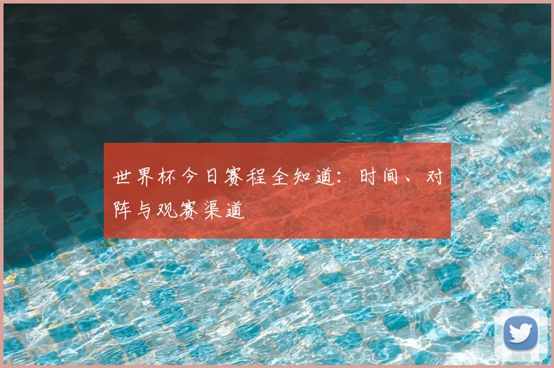 世界杯今日赛程全知道:时间、对阵与观赛渠道