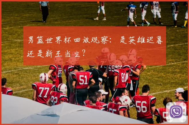 男篮世界杯回放观察:是英雄迟暮还是新王当立?