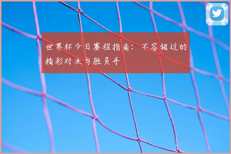 世界杯今日赛程指南:不容错过的精彩对决与胜负手