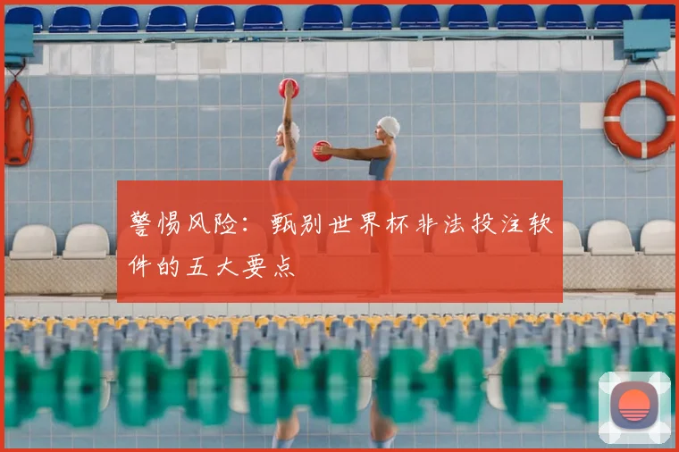 警惕风险：甄别世界杯非法投注软件的五大要点