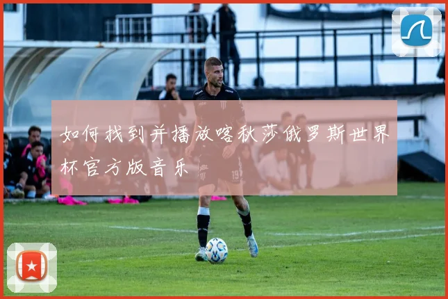 如何找到并播放喀秋莎俄罗斯世界杯官方版音乐