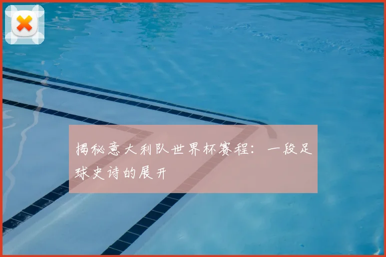 揭秘意大利队世界杯赛程：一段足球史诗的展开
