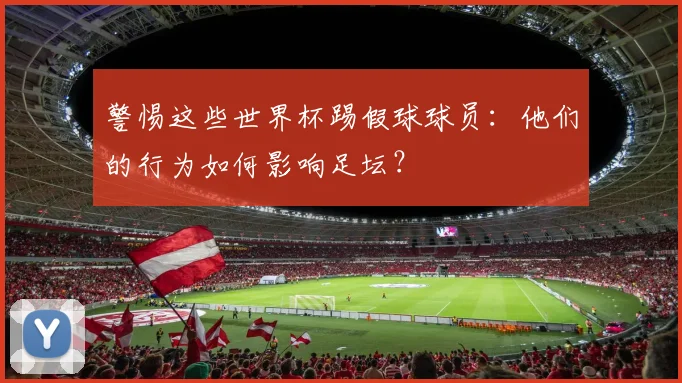 警惕这些世界杯踢假球球员：他们的行为如何影响足坛？