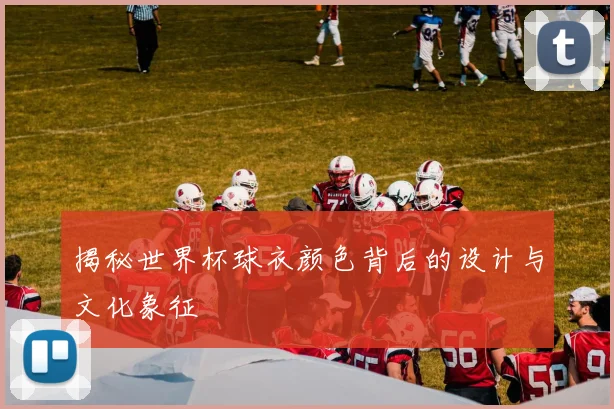 揭秘世界杯球衣颜色背后的设计与文化象征