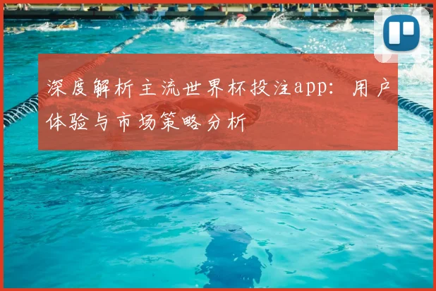 深度解析主流世界杯投注app:用户体验与市场策略分析