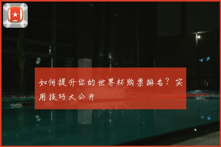 如何提升你的世界杯购票排名?实用技巧大公开