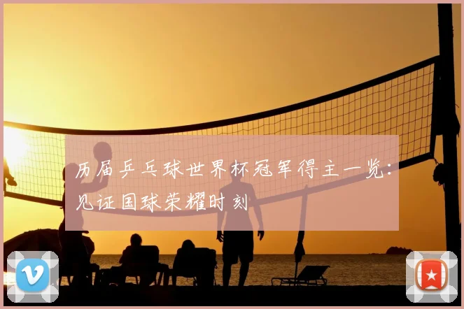 历届乒乓球世界杯冠军得主一览：见证国球荣耀时刻