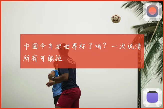 中国今年进世界杯了吗?一次说清所有可能性