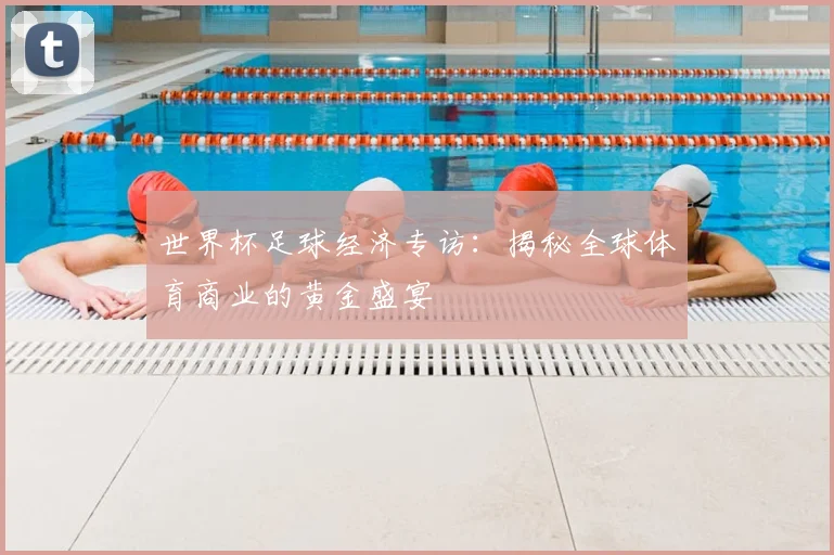 世界杯足球经济专访：揭秘全球体育商业的黄金盛宴