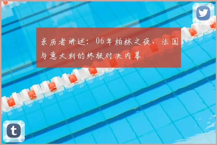 亲历者讲述：06年柏林之夜，法国与意大利的终极对决内幕